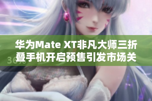 华为Mate XT非凡大师三折叠手机开启预售引发市场关注