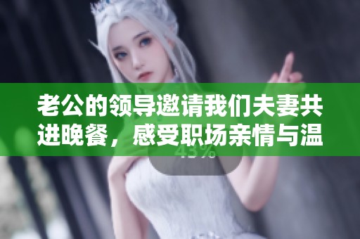 老公的领导邀请我们夫妻共进晚餐，感受职场亲情与温馨