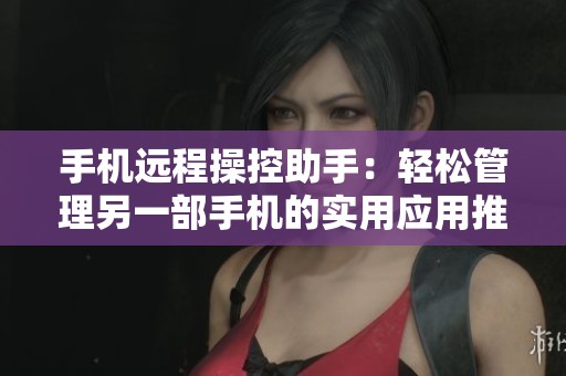 手机远程操控助手：轻松管理另一部手机的实用应用推荐