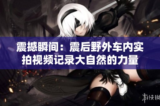 震撼瞬间：震后野外车内实拍视频记录大自然的力量