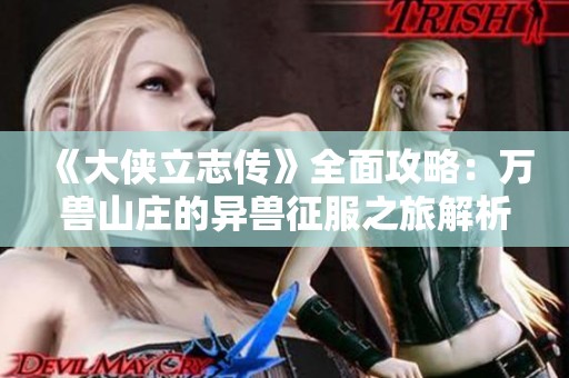 《大侠立志传》全面攻略：万兽山庄的异兽征服之旅解析