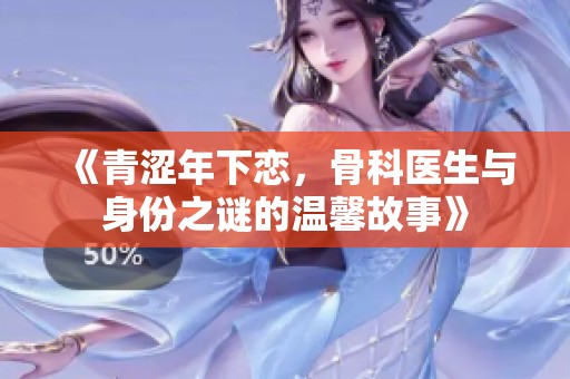 《青涩年下恋，骨科医生与身份之谜的温馨故事》