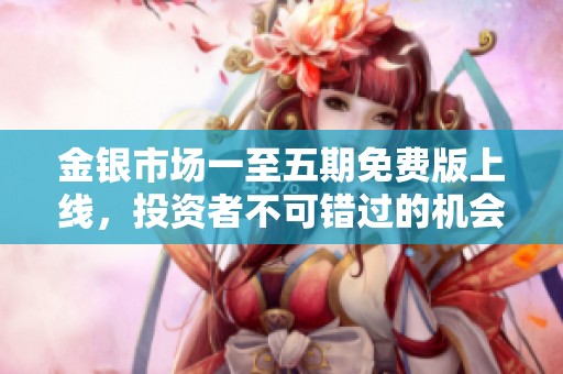 金银市场一至五期免费版上线，投资者不可错过的机会
