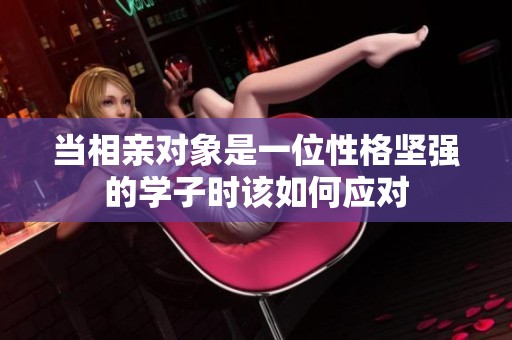 当相亲对象是一位性格坚强的学子时该如何应对