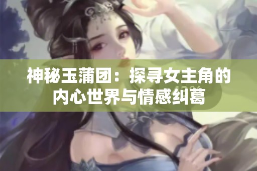 神秘玉蒲团：探寻女主角的内心世界与情感纠葛