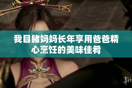 我目睹妈妈长年享用爸爸精心烹饪的美味佳肴
