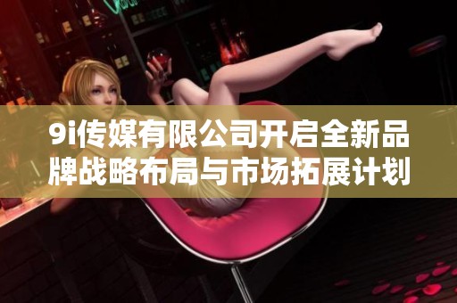 9i传媒有限公司开启全新品牌战略布局与市场拓展计划