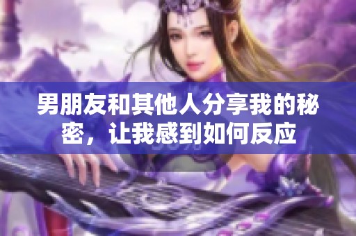 男朋友和其他人分享我的秘密，让我感到如何反应
