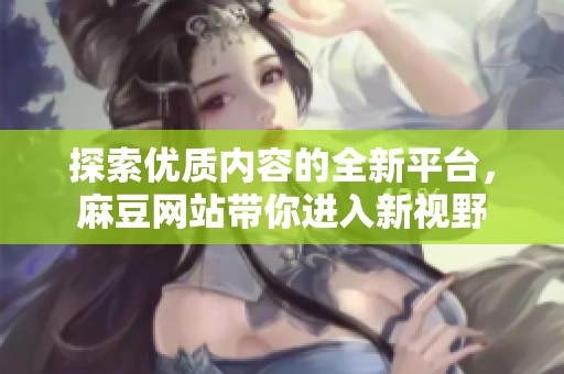 探索优质内容的全新平台，麻豆网站带你进入新视野