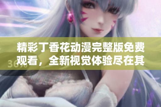 精彩丁香花动漫完整版免费观看，全新视觉体验尽在其中