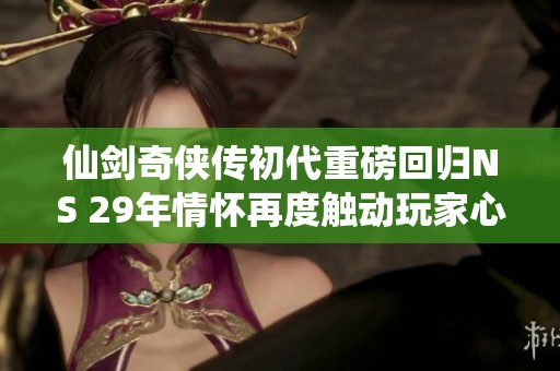 仙剑奇侠传初代重磅回归NS 29年情怀再度触动玩家心弦