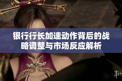 银行行长加速动作背后的战略调整与市场反应解析