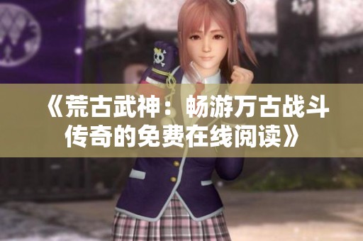 《荒古武神：畅游万古战斗传奇的免费在线阅读》