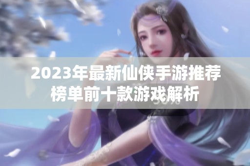 2023年最新仙侠手游推荐榜单前十款游戏解析