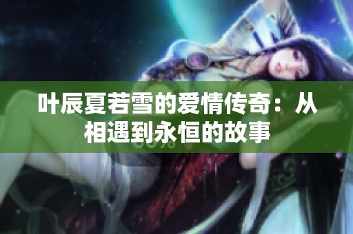叶辰夏若雪的爱情传奇：从相遇到永恒的故事