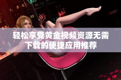 轻松享受黄金视频资源无需下载的便捷应用推荐