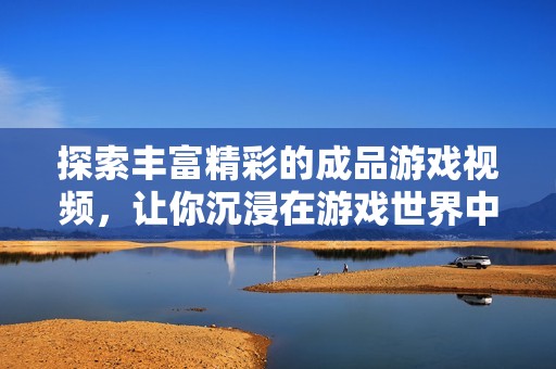 探索丰富精彩的成品游戏视频，让你沉浸在游戏世界中