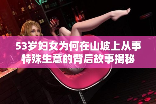 53岁妇女为何在山坡上从事特殊生意的背后故事揭秘