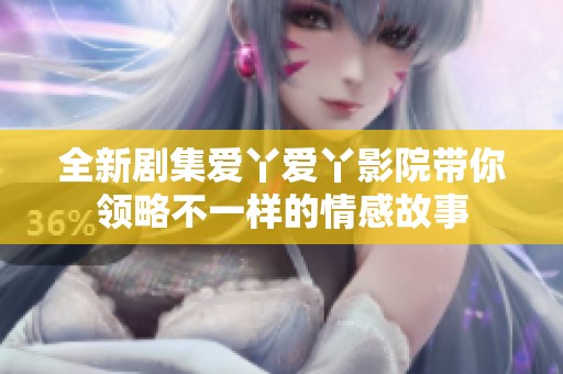 全新剧集爱丫爱丫影院带你领略不一样的情感故事