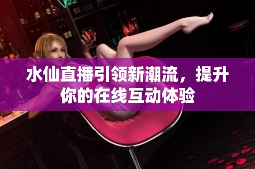 水仙直播引领新潮流，提升你的在线互动体验