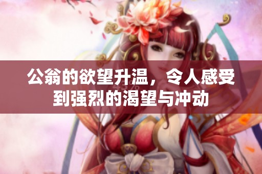 公翁的欲望升温，令人感受到强烈的渴望与冲动