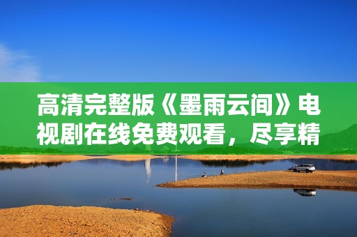 高清完整版《墨雨云间》电视剧在线免费观看，尽享精彩剧情