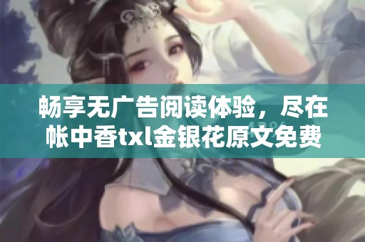 畅享无广告阅读体验，尽在帐中香txl金银花原文免费版