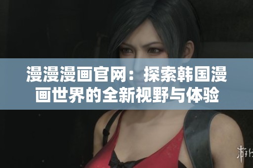 漫漫漫画官网：探索韩国漫画世界的全新视野与体验