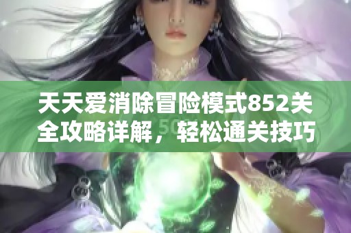 天天爱消除冒险模式852关全攻略详解，轻松通关技巧分享