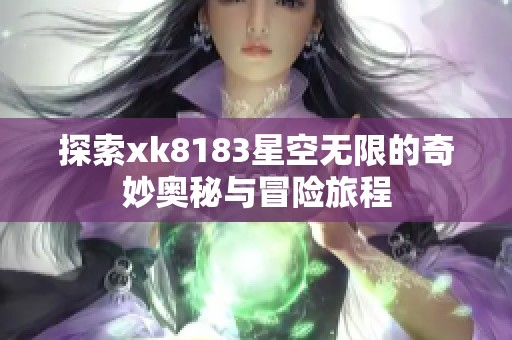探索xk8183星空无限的奇妙奥秘与冒险旅程