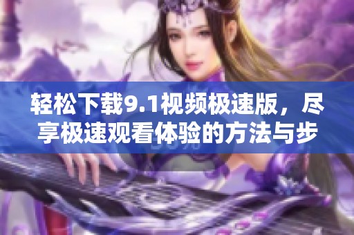 轻松下载9.1视频极速版，尽享极速观看体验的方法与步骤