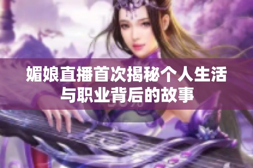 媚娘直播首次揭秘个人生活与职业背后的故事