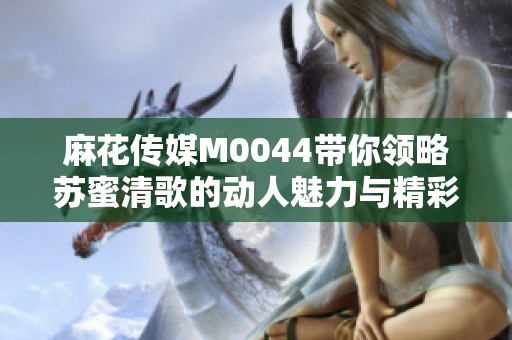麻花传媒M0044带你领略苏蜜清歌的动人魅力与精彩故事