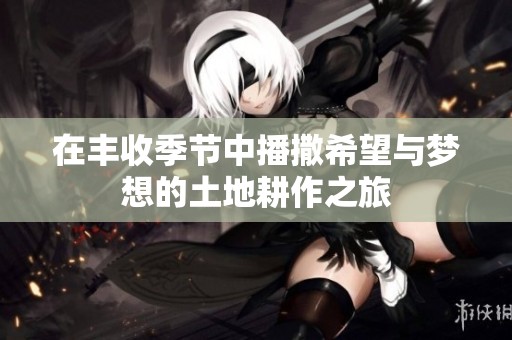 在丰收季节中播撒希望与梦想的土地耕作之旅