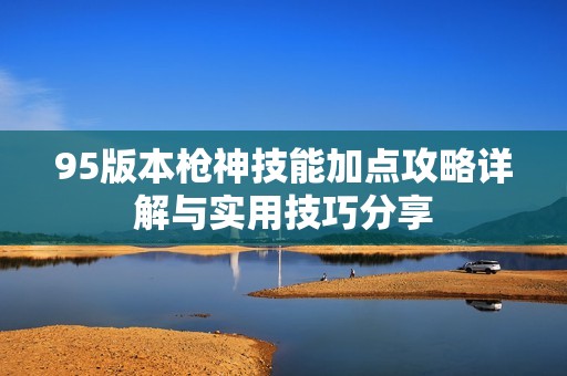 95版本枪神技能加点攻略详解与实用技巧分享