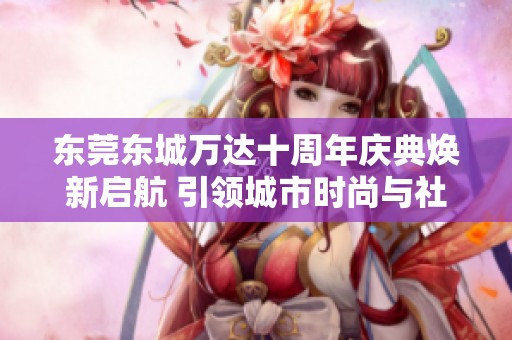 东莞东城万达十周年庆典焕新启航 引领城市时尚与社交潮流
