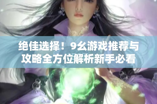 绝佳选择！9幺游戏推荐与攻略全方位解析新手必看