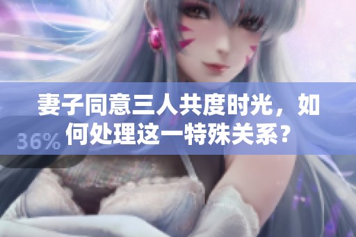 妻子同意三人共度时光，如何处理这一特殊关系？