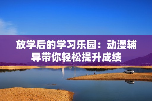 放学后的学习乐园：动漫辅导带你轻松提升成绩