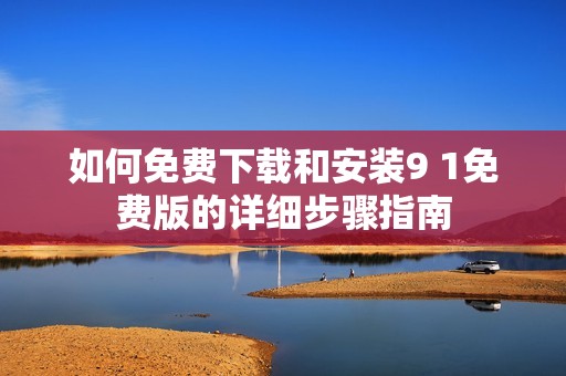 如何免费下载和安装9 1免费版的详细步骤指南