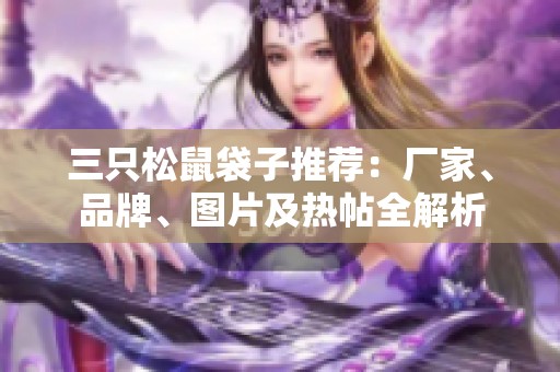 三只松鼠袋子推荐：厂家、品牌、图片及热帖全解析
