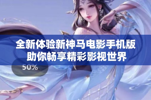 全新体验新神马电影手机版 助你畅享精彩影视世界
