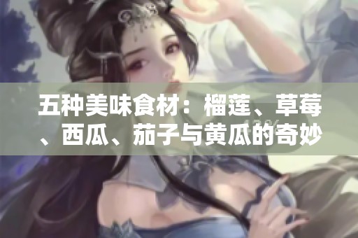 五种美味食材：榴莲、草莓、西瓜、茄子与黄瓜的奇妙搭配探秘