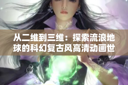 从二维到三维：探索流浪地球的科幻复古风高清动画世界