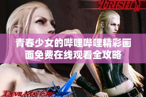青春少女的哔哩哔哩精彩画面免费在线观看全攻略