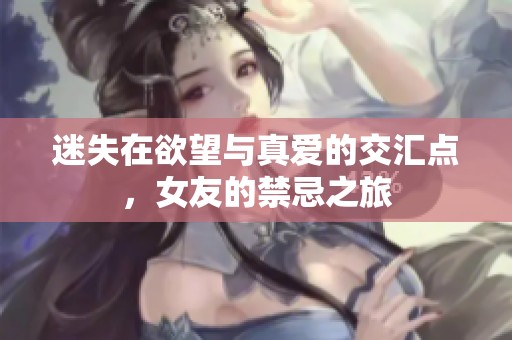 迷失在欲望与真爱的交汇点，女友的禁忌之旅