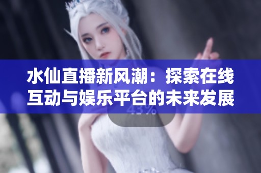 水仙直播新风潮：探索在线互动与娱乐平台的未来发展