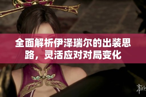 全面解析伊泽瑞尔的出装思路，灵活应对对局变化