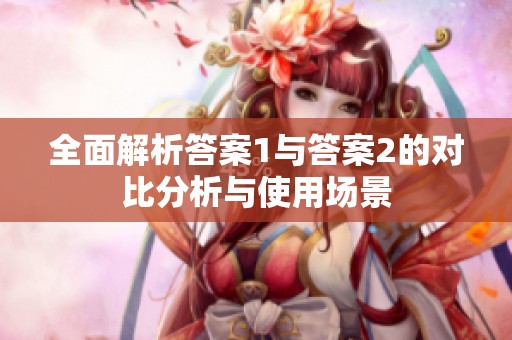 全面解析答案1与答案2的对比分析与使用场景