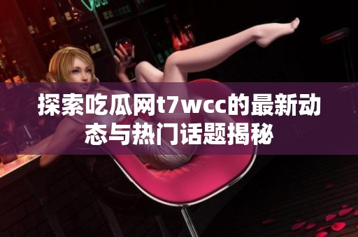 探索吃瓜网t7wcc的最新动态与热门话题揭秘